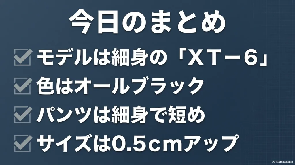 モデルはXT-6、色はブラック、パンツは細身短め、サイズは0.5cmアップという4つのポイントのまとめ