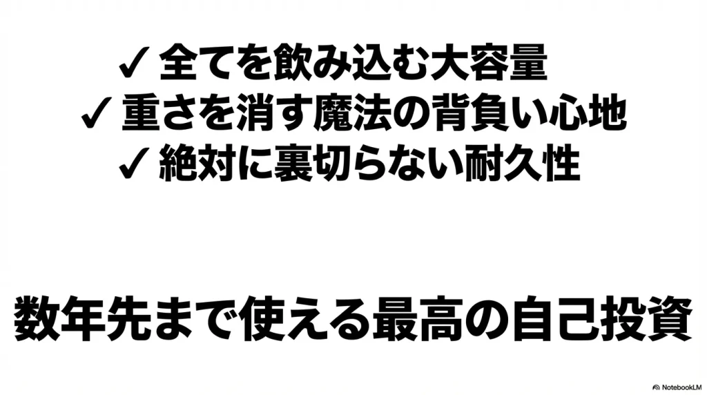 全てを飲み込む大容量、重さを消す魔法の背負い心地、絶対に裏切らない耐久性。数年先まで使える最高の自己投資